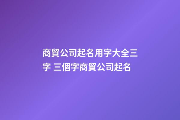 商貿公司起名用字大全三字 三個字商貿公司起名-第1張-公司起名-玄機派
